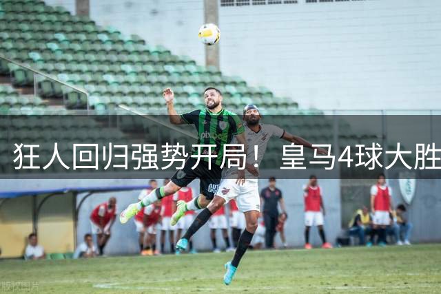狂人回归强势开局！皇马4球大胜穆帅迎来两连胜
